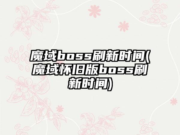 魔域boss刷新时间(魔域怀旧版boss刷新时间)