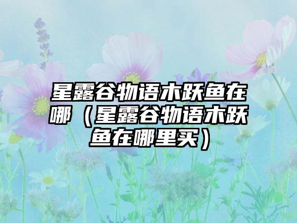 星露谷物语木跃鱼在哪（星露谷物语木跃鱼在哪里买）