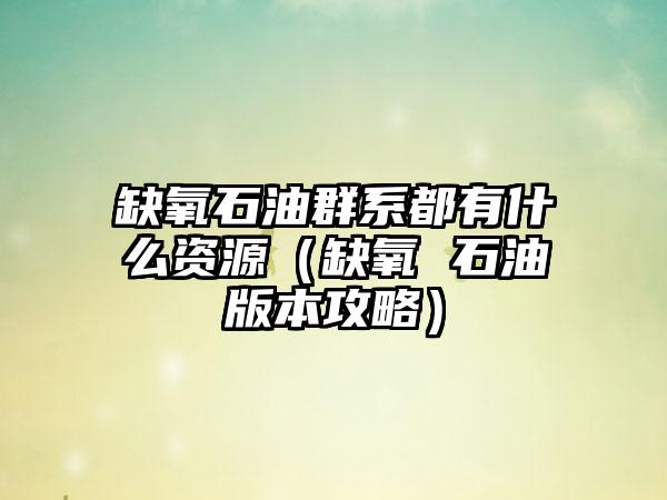 缺氧石油群系都有什么资源（缺氧 石油版本攻略）