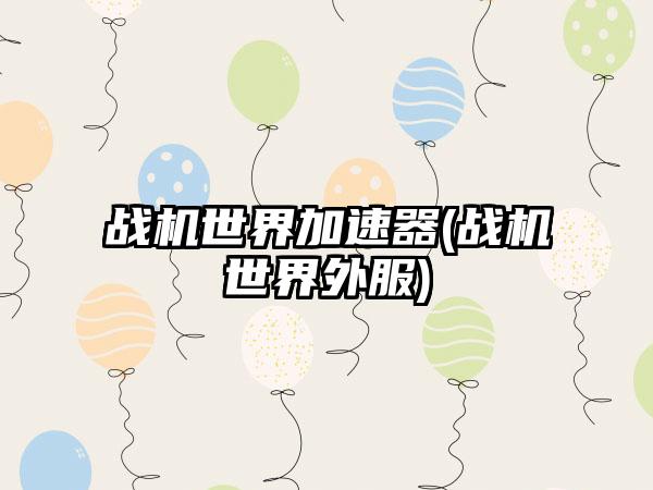 战机世界加速器(战机世界外服)