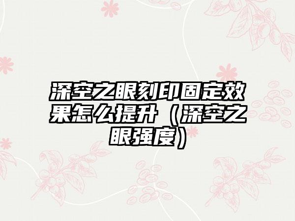 深空之眼刻印固定效果怎么提升（深空之眼强度）