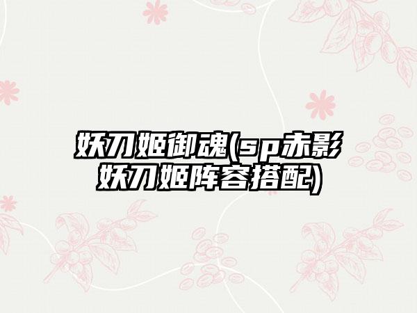 妖刀姬御魂(sp赤影妖刀姬阵容搭配)