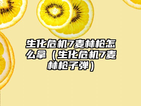 生化危机7麦林枪怎么拿（生化危机7麦林枪子弹）
