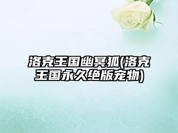 洛克王国幽冥狐(洛克王国永久绝版宠物)