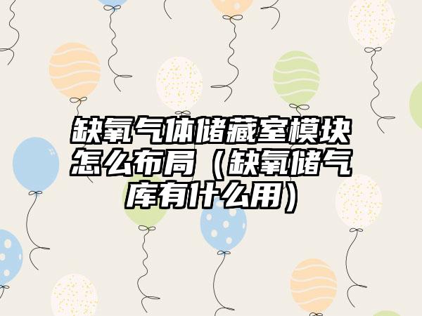 缺氧气体储藏室模块怎么布局（缺氧储气库有什么用）