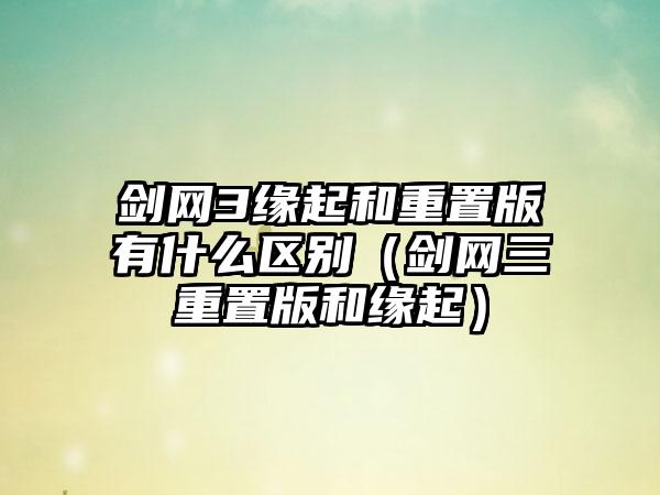 剑网3缘起和重置版有什么区别（剑网三重置版和缘起）