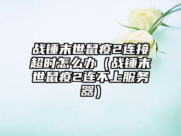 战锤末世鼠疫2连接超时怎么办（战锤末世鼠疫2连不上服务器）