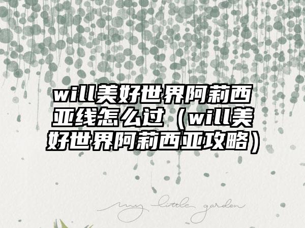 will美好世界阿莉西亚线怎么过（will美好世界阿莉西亚攻略）