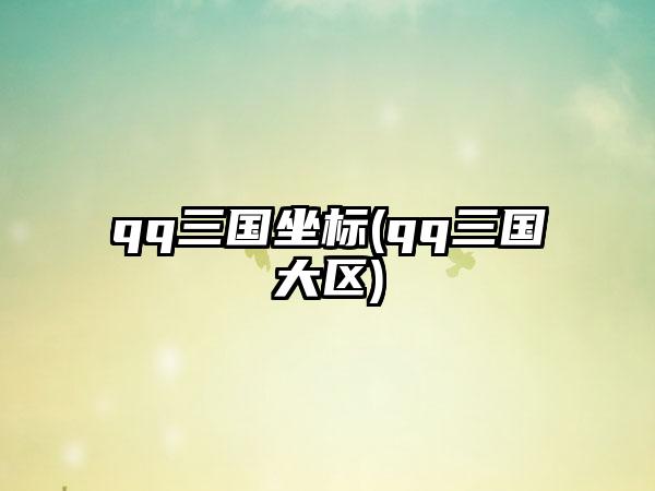 qq三国坐标(qq三国大区)