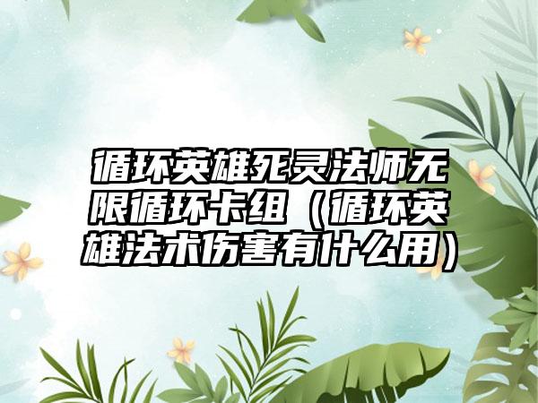 循环英雄死灵法师无限循环卡组（循环英雄法术伤害有什么用）