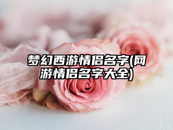梦幻西游情侣名字(网游情侣名字大全)