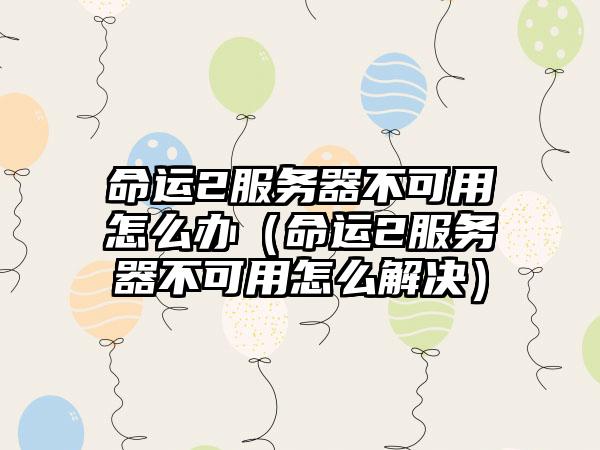 命运2服务器不可用怎么办（命运2服务器不可用怎么解决）