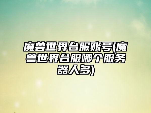 魔兽世界台服账号(魔兽世界台服哪个服务器人多)