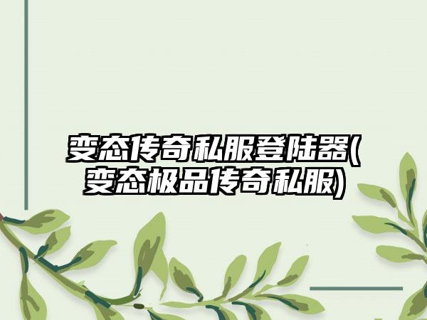 变态传奇私服登陆器(变态极品传奇私服)