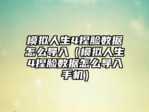 模拟人生4捏脸数据怎么导入（模拟人生4捏脸数据怎么导入手机）