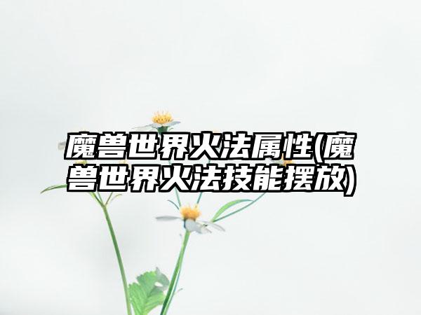 魔兽世界火法属性(魔兽世界火法技能摆放)