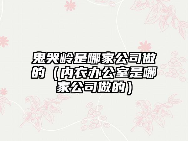 鬼哭岭是哪家公司做的（内衣办公室是哪家公司做的）