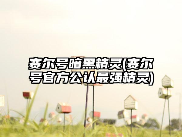 赛尔号暗黑精灵(赛尔号官方公认最强精灵)