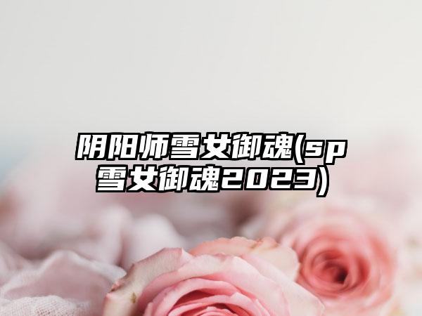 阴阳师雪女御魂(sp雪女御魂2023)