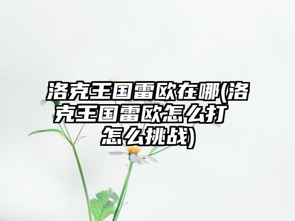 洛克王国雷欧在哪(洛克王国雷欧怎么打 怎么挑战)