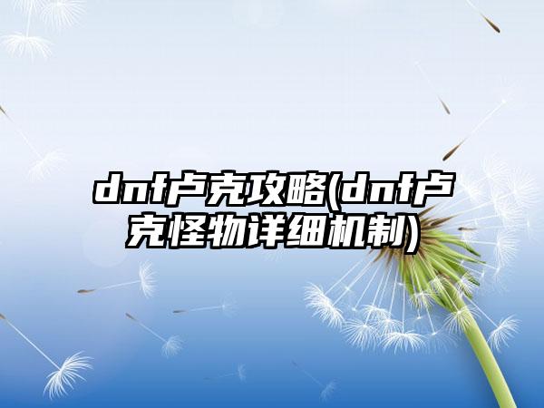 dnf卢克攻略(dnf卢克怪物详细机制)