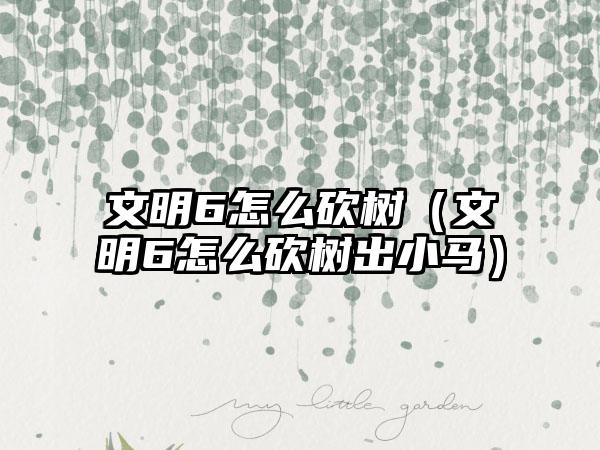 文明6怎么砍树（文明6怎么砍树出小马）