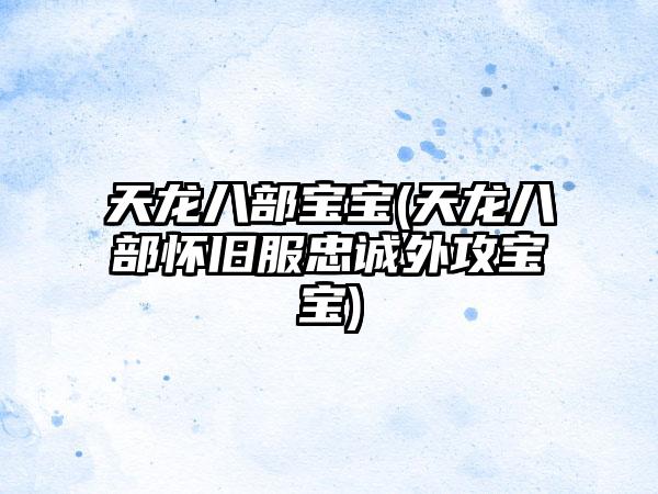 天龙八部宝宝(天龙八部怀旧服忠诚外攻宝宝)