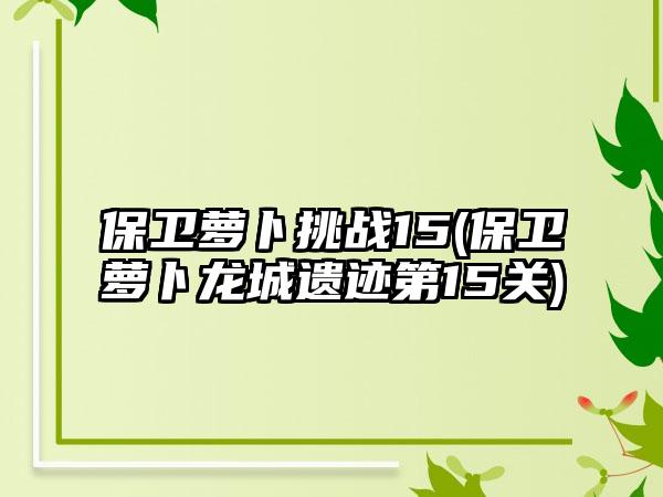 保卫萝卜挑战15(保卫萝卜龙城遗迹第15关)