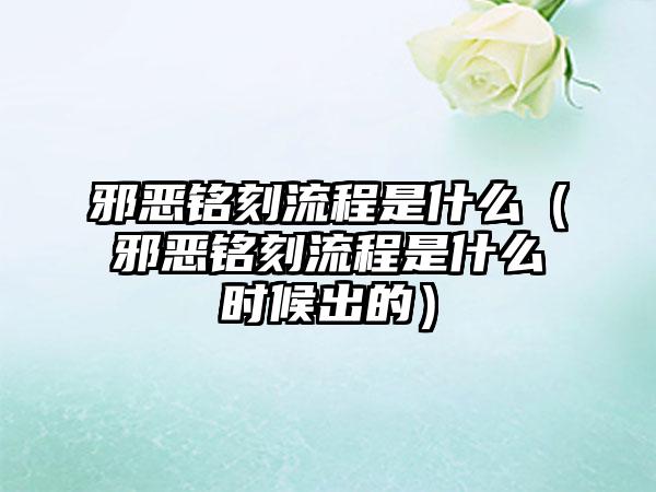 邪恶铭刻流程是什么（邪恶铭刻流程是什么时候出的）
