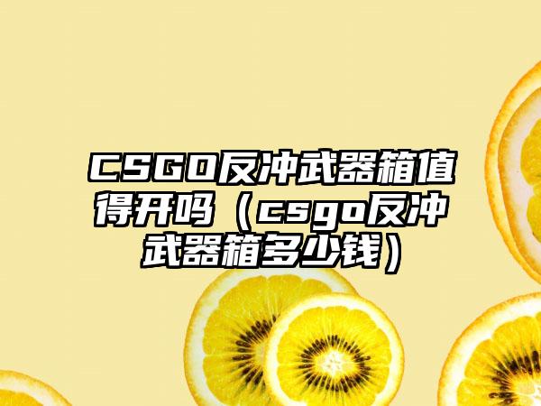 CSGO反冲武器箱值得开吗（csgo反冲武器箱多少钱）