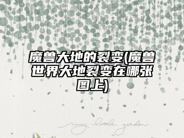 魔兽大地的裂变(魔兽世界大地裂变在哪张图上)