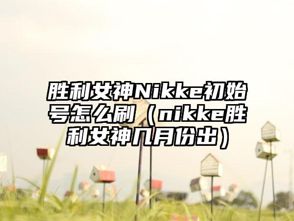 胜利女神Nikke初始号怎么刷（nikke胜利女神几月份出）
