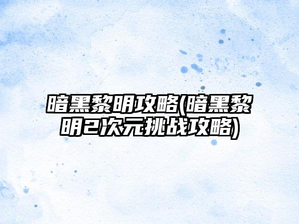 暗黑黎明攻略(暗黑黎明2次元挑战攻略)