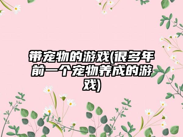 带宠物的游戏(很多年前一个宠物养成的游戏)
