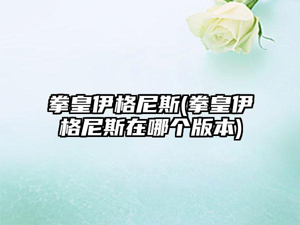 拳皇伊格尼斯(拳皇伊格尼斯在哪个版本)