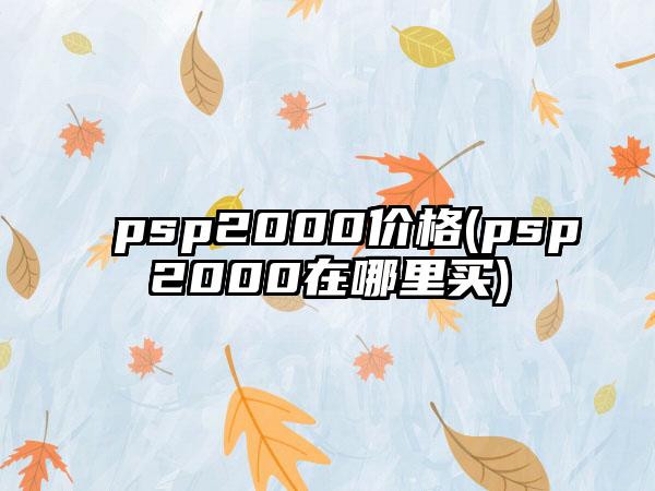 psp2000价格(psp2000在哪里买)