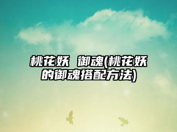 桃花妖 御魂(桃花妖的御魂搭配方法)