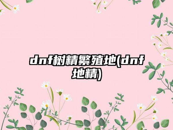 dnf树精繁殖地(dnf地精)