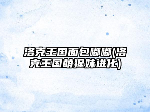 洛克王国面包嘟嘟(洛克王国萌猩妹进化)