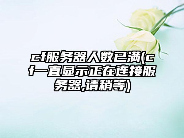 cf服务器人数已满(cf一直显示正在连接服务器,请稍等)