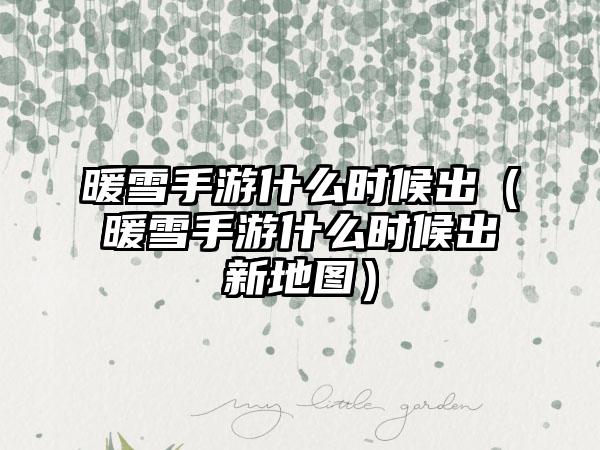 暖雪手游什么时候出（暖雪手游什么时候出新地图）