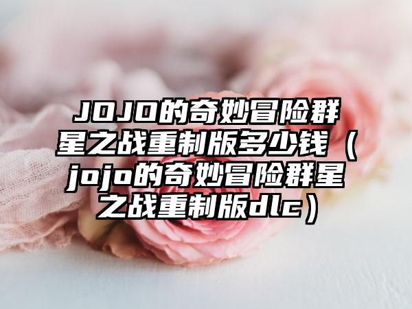 JOJO的奇妙冒险群星之战重制版多少钱（jojo的奇妙冒险群星之战重制版dlc）