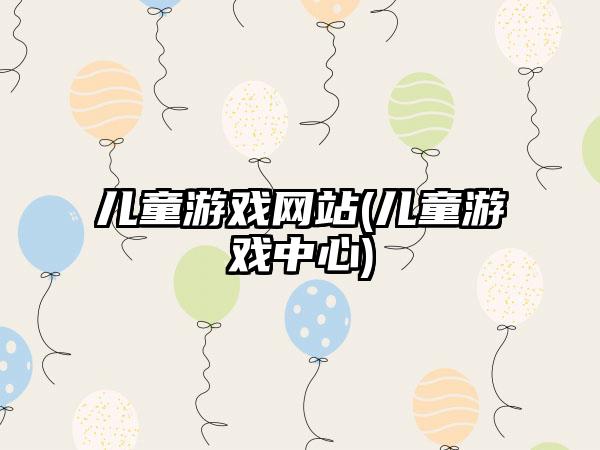 儿童游戏网站(儿童游戏中心)
