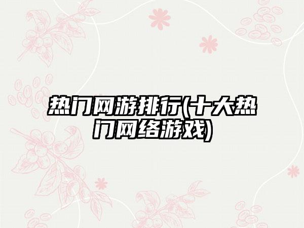 热门网游排行(十大热门网络游戏)
