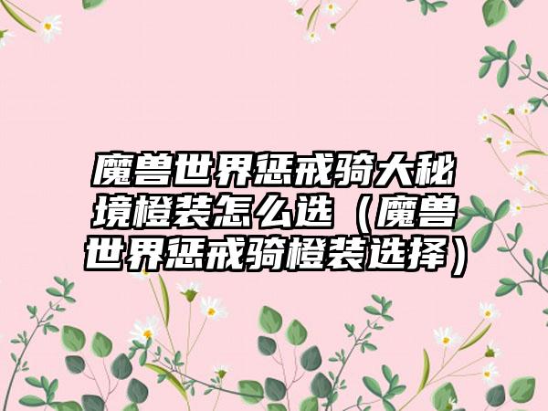 魔兽世界惩戒骑大秘境橙装怎么选（魔兽世界惩戒骑橙装选择）