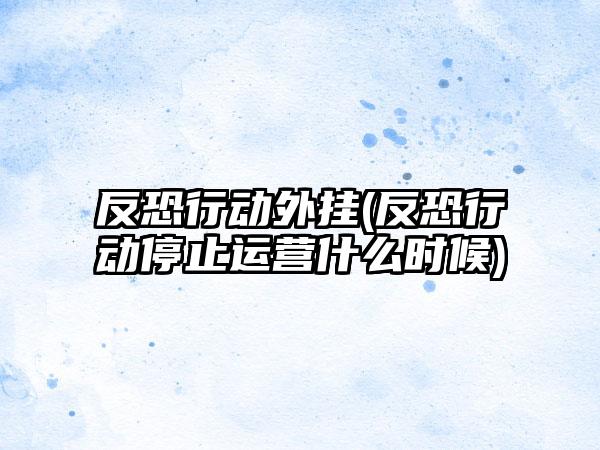 反恐行动外挂(反恐行动停止运营什么时候)