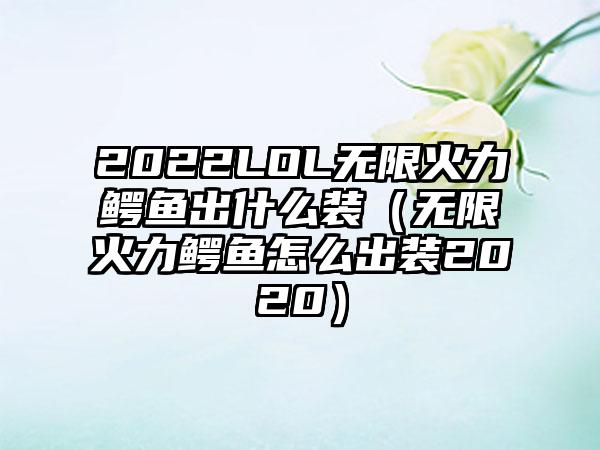 2022LOL无限火力鳄鱼出什么装（无限火力鳄鱼怎么出装2020）