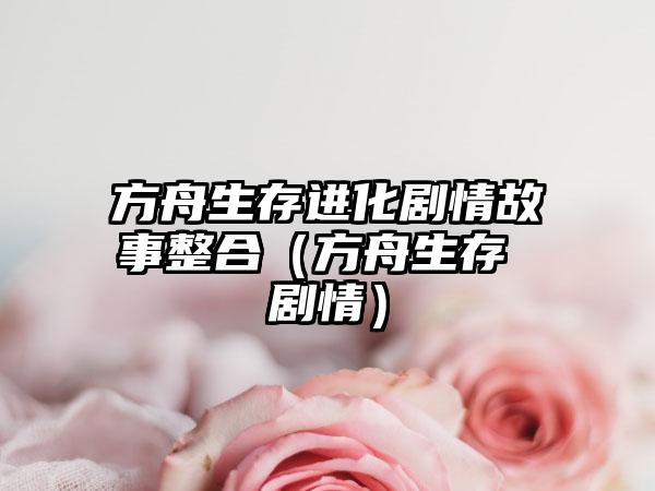 方舟生存进化剧情故事整合（方舟生存 剧情）