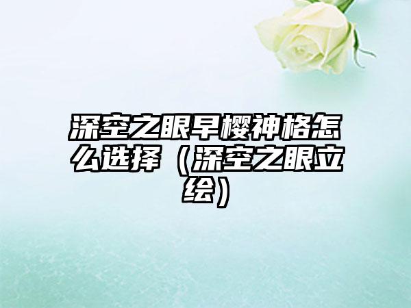 深空之眼早樱神格怎么选择（深空之眼立绘）