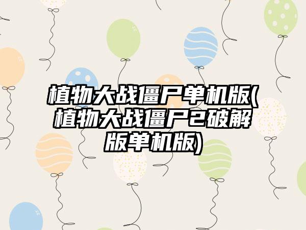 植物大战僵尸单机版(植物大战僵尸2破解版单机版)